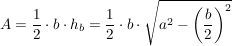 $ A = \bruch{1}{2} \cdot{} b \cdot h_b = \bruch{1}{2} \cdot{} b \cdot{}\sqrt{a^2-\left(\bruch{b}{2}\right)^2} $