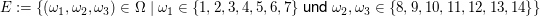 $ E:=\{(\omega_1,\omega_2,\omega_3)\in\Omega\;|\;\omega_1\in\{1,2,3,4,5,6,7\}\text{ und }\omega_2,\omega_3\in\{8,9,10,11,12,13,14\}\} $ $ E:=\{(\omega_1,\omega_2,\omega_3)\in\Omega\;|\;\omega_1\in\{1,2,3,4,5,6,7\}\text{ und }\omega_2,\omega_3\in\{8,9,10,11,12,13,14\}\} $