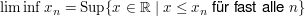 $ \liminf x_n=\operatorname{Sup}\{x\in\IR\ |\ x\le x_n \mbox{ für fast alle } n\} $ $ \liminf x_n=\operatorname{Sup}\{x\in\IR\ |\ x\le x_n \mbox{ für fast alle } n\} $