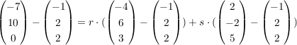 $ \vektor{-7\\10\\0}-\vektor{-1\\2\\2}=r\cdot{}(\vektor{-4\\6\\3}-\vektor{-1\\2\\2}) + s\cdot{}(\vektor{2\\-2\\5}-\vektor{-1\\2\\2}) $ $ \vektor{-7\\10\\0}-\vektor{-1\\2\\2}=r\cdot{}(\vektor{-4\\6\\3}-\vektor{-1\\2\\2}) + s\cdot{}(\vektor{2\\-2\\5}-\vektor{-1\\2\\2}) $