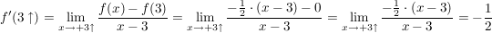 $ f'(3\uparrow)= \lim_{x \to +3\uparrow} \frac{f(x)-f(3)}{x-3} = \lim_{x \to +3\uparrow} \frac{-\frac{1}{2} \cdot (x-3)-0 }{x-3}=\lim_{x \to +3\uparrow} \frac{-\frac{1}{2}\cdot{}(x-3)}{x-3}=-\frac{1}{2} $ $ f'(3\uparrow)= \lim_{x \to +3\uparrow} \frac{f(x)-f(3)}{x-3} = \lim_{x \to +3\uparrow} \frac{-\frac{1}{2} \cdot (x-3)-0 }{x-3}=\lim_{x \to +3\uparrow} \frac{-\frac{1}{2}\cdot{}(x-3)}{x-3}=-\frac{1}{2} $