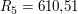 $ R_5 = 610{,}51 $ $ R_5 = 610{,}51 $