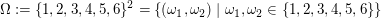 $ \Omega:=\{1,2,3,4,5,6\}^2=\{(\omega_1,\omega_2)\;|\;\omega_1,\omega_2\in\{1,2,3,4,5,6\}\} $ $ \Omega:=\{1,2,3,4,5,6\}^2=\{(\omega_1,\omega_2)\;|\;\omega_1,\omega_2\in\{1,2,3,4,5,6\}\} $