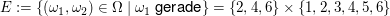 $ E:=\{(\omega_1,\omega_2)\in\Omega\;|\;\omega_1\text{ gerade}\}=\{2,4,6\}\times\{1,2,3,4,5,6\} $ $ E:=\{(\omega_1,\omega_2)\in\Omega\;|\;\omega_1\text{ gerade}\}=\{2,4,6\}\times\{1,2,3,4,5,6\} $