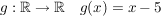 $ g:\IR\to\IR\quad g(x)=x-5 $ $ g:\IR\to\IR\quad g(x)=x-5 $