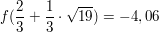 $ f(\bruch{2}{3}+\bruch{1}{3}\cdot{}\wurzel{19})=-4,06 $ $ f(\bruch{2}{3}+\bruch{1}{3}\cdot{}\wurzel{19})=-4,06 $