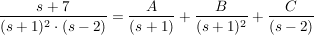 $ \bruch{s+7}{(s+1)^2\cdot{}(s-2)}=\bruch{A}{(s+1)}+\bruch{B}{(s+1)^2}+\bruch{C}{(s-2)} $ $ \bruch{s+7}{(s+1)^2\cdot{}(s-2)}=\bruch{A}{(s+1)}+\bruch{B}{(s+1)^2}+\bruch{C}{(s-2)} $