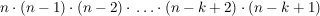 $ n\cdot{}(n-1)\cdot{}(n-2)\cdot{}\ldots\cdot{}(n-k+2)\cdot{}(n-k+1) $ $ n\cdot{}(n-1)\cdot{}(n-2)\cdot{}\ldots\cdot{}(n-k+2)\cdot{}(n-k+1) $