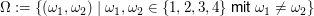$ \Omega:=\{(\omega_1,\omega_2)\;|\;\omega_1,\omega_2\in\{1,2,3,4\}\text{ mit }\omega_1\not=\omega_2\} $ $ \Omega:=\{(\omega_1,\omega_2)\;|\;\omega_1,\omega_2\in\{1,2,3,4\}\text{ mit }\omega_1\not=\omega_2\} $