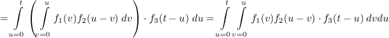 $ =\integral_{u=0}^{t}\left(\integral_{v=0}^u{f_1(v)f_2(u-v)\ dv\right)\cdot{}f_3(t-u)\ du}=\integral_{u=0}^{t}\integral_{v=0}^u{f_1(v)f_2(u-v)\cdot{}f_3(t-u)\ dvdu} $ $ =\integral_{u=0}^{t}\left(\integral_{v=0}^u{f_1(v)f_2(u-v)\ dv\right)\cdot{}f_3(t-u)\ du}=\integral_{u=0}^{t}\integral_{v=0}^u{f_1(v)f_2(u-v)\cdot{}f_3(t-u)\ dvdu} $