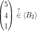 $ \begin{pmatrix} 5 \\ 4 \\ 1 \end{pmatrix}\stackrel{?}{\in}\langle B_2\rangle $ $ \begin{pmatrix} 5 \\ 4 \\ 1 \end{pmatrix}\stackrel{?}{\in}\langle B_2\rangle $