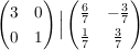 $ \pmat{3&0\\0&1} \Big{|} \pmat{\bruch{6}{7}&-\bruch{3}{7}\\\bruch{1}{7}&\bruch{3}{7}} $ $ \pmat{3&0\\0&1} \Big{|} \pmat{\bruch{6}{7}&-\bruch{3}{7}\\\bruch{1}{7}&\bruch{3}{7}} $