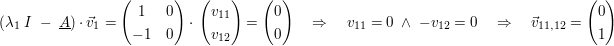 $ (\lambda_1\ I\ -\ \underline{A})\cdot{}\vec{v}_{1}=\pmat{ 1 & 0 \\ -1 & 0 }\cdot{}\pmat{ v_{11} \\ v_{12} }=\pmat{ 0 \\ 0 }\quad \Rightarrow\quad v_{11}=0\ \wedge\ -v_{12}=0\quad \Rightarrow\quad \vec{v}_{11,12}=\pmat{ 0 \\ 1} $ $ (\lambda_1\ I\ -\ \underline{A})\cdot{}\vec{v}_{1}=\pmat{ 1 & 0 \\ -1 & 0 }\cdot{}\pmat{ v_{11} \\ v_{12} }=\pmat{ 0 \\ 0 }\quad \Rightarrow\quad v_{11}=0\ \wedge\ -v_{12}=0\quad \Rightarrow\quad \vec{v}_{11,12}=\pmat{ 0 \\ 1} $