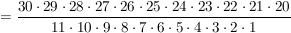 $ = \frac{30\cdot{}29\cdot{}28\cdot{}27\cdot{}26\cdot{}25\cdot{}24\cdot{}23\cdot{}22\cdot{}21\cdot{}20}{11\cdot{}10\cdot{}9\cdot{}8\cdot{}7\cdot{}6\cdot{}5\cdot{}4\cdot{}3\cdot{}2\cdot{}1} $ $ = \frac{30\cdot{}29\cdot{}28\cdot{}27\cdot{}26\cdot{}25\cdot{}24\cdot{}23\cdot{}22\cdot{}21\cdot{}20}{11\cdot{}10\cdot{}9\cdot{}8\cdot{}7\cdot{}6\cdot{}5\cdot{}4\cdot{}3\cdot{}2\cdot{}1} $