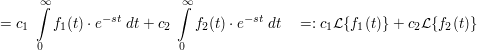 $ =c_1\ \integral_0^{\infty}{f_1(t)\cdot{}e^{-st}\ dt}+c_2\ \integral_0^{\infty}{f_2(t)\cdot{}e^{-st}\ dt}\quad =:c_1\mathcal{L}\{f_1(t)\}+c_2\mathcal{L}\{f_2(t)\} $ $ =c_1\ \integral_0^{\infty}{f_1(t)\cdot{}e^{-st}\ dt}+c_2\ \integral_0^{\infty}{f_2(t)\cdot{}e^{-st}\ dt}\quad =:c_1\mathcal{L}\{f_1(t)\}+c_2\mathcal{L}\{f_2(t)\} $