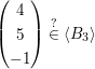 $ \begin{pmatrix} 4 \\ 5 \\ -1 \end{pmatrix}\stackrel{?}{\in}\langle B_3\rangle $ $ \begin{pmatrix} 4 \\ 5 \\ -1 \end{pmatrix}\stackrel{?}{\in}\langle B_3\rangle $