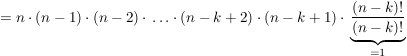 $ = n\cdot{}(n-1)\cdot{}(n-2)\cdot{}\ldots\cdot{}(n-k+2)\cdot{}(n-k+1) \cdot{}\underbrace{\frac{(n-k)!}{(n-k)!}}_{=1} $ $ = n\cdot{}(n-1)\cdot{}(n-2)\cdot{}\ldots\cdot{}(n-k+2)\cdot{}(n-k+1) \cdot{}\underbrace{\frac{(n-k)!}{(n-k)!}}_{=1} $