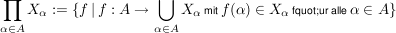 $ \prod\limits_{\alpha \in A} X_{\alpha}:=\{f\, \vert \, f:A \to \bigcup\limits_{\alpha \in A}X_{\alpha} \, \mbox{\scriptsize mit} \, f(\alpha) \in X_{\alpha} \, \mbox{\scriptsize f"ur alle} \, \alpha \in A\} $ $ \prod\limits_{\alpha \in A} X_{\alpha}:=\{f\, \vert \, f:A \to \bigcup\limits_{\alpha \in A}X_{\alpha} \, \mbox{\scriptsize mit} \, f(\alpha) \in X_{\alpha} \, \mbox{\scriptsize f"ur alle} \, \alpha \in A\} $