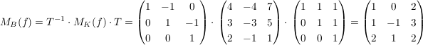 $ M_B(f)=T^{-1}\cdot{}M_K(f)\cdot{}T=\pmat{1&-1&0\\0&1&-1\\0&0&1}\cdot{}\pmat{4&-4&7\\3&-3&5\\2&-1&1}\cdot{}\pmat{1&1&1\\0&1&1\\0&0&1}=\pmat{1&0&2\\1&-1&3\\2&1&2} $ $ M_B(f)=T^{-1}\cdot{}M_K(f)\cdot{}T=\pmat{1&-1&0\\0&1&-1\\0&0&1}\cdot{}\pmat{4&-4&7\\3&-3&5\\2&-1&1}\cdot{}\pmat{1&1&1\\0&1&1\\0&0&1}=\pmat{1&0&2\\1&-1&3\\2&1&2} $
