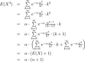 $ \begin{array}{rcl}
E(X^2) & = & \summe_{k=0}^\infty \mathrm{e}^{-\alpha} \bruch{\alpha^k}{k!}\cdot{}k^2 \\
& = & \summe_{k=1}^\infty \mathrm{e}^{-\alpha} \bruch{\alpha^k}{k!}\cdot{}k^2 \\
& = & \alpha\cdot{}\summe_{k=1}^\infty \mathrm{e}^{-\alpha} \bruch{\alpha^{k-1}}{(k-1)!}\cdot{}k \\
& = & \alpha\cdot{}\summe_{k=0}^\infty \mathrm{e}^{-\alpha} \bruch{\alpha^{k}}{k!}\cdot{}(k+1) \\
& = & \alpha\cdot{}\left(\summe_{k=0}^\infty \mathrm{e}^{-\alpha} \bruch{\alpha^{k}}{k!}\cdot{}k+\summe_{k=0}^\infty \mathrm{e}^{-\alpha} \bruch{\alpha^{k}}{k!}\right) \\
& = & \alpha\cdot{}(E(X)+1) \\
& = & \alpha\cdot{}(\alpha+1) \\
\end{array} $ $ \begin{array}{rcl}
E(X^2) & = & \summe_{k=0}^\infty \mathrm{e}^{-\alpha} \bruch{\alpha^k}{k!}\cdot{}k^2 \\
& = & \summe_{k=1}^\infty \mathrm{e}^{-\alpha} \bruch{\alpha^k}{k!}\cdot{}k^2 \\
& = & \alpha\cdot{}\summe_{k=1}^\infty \mathrm{e}^{-\alpha} \bruch{\alpha^{k-1}}{(k-1)!}\cdot{}k \\
& = & \alpha\cdot{}\summe_{k=0}^\infty \mathrm{e}^{-\alpha} \bruch{\alpha^{k}}{k!}\cdot{}(k+1) \\
& = & \alpha\cdot{}\left(\summe_{k=0}^\infty \mathrm{e}^{-\alpha} \bruch{\alpha^{k}}{k!}\cdot{}k+\summe_{k=0}^\infty \mathrm{e}^{-\alpha} \bruch{\alpha^{k}}{k!}\right) \\
& = & \alpha\cdot{}(E(X)+1) \\
& = & \alpha\cdot{}(\alpha+1) \\
\end{array} $