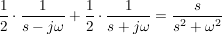 $ \bruch{1}{2}\cdot{}\bruch{1}{s-j\omega}+\bruch{1}{2}\cdot{}\bruch{1}{s+j\omega}=\bruch{s}{s²+\omega^2} $ $ \bruch{1}{2}\cdot{}\bruch{1}{s-j\omega}+\bruch{1}{2}\cdot{}\bruch{1}{s+j\omega}=\bruch{s}{s²+\omega^2} $