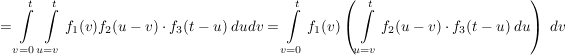 $ =\integral_{v=0}^{t}\integral_{u=v}^t{f_1(v)f_2(u-v)\cdot{}f_3(t-u)\ dudv}=\integral_{v=0}^{t}f_1(v)\left(\integral_{u=v}^t{f_2(u-v)\cdot{}f_3(t-u)\ du\right)\ dv} $ $ =\integral_{v=0}^{t}\integral_{u=v}^t{f_1(v)f_2(u-v)\cdot{}f_3(t-u)\ dudv}=\integral_{v=0}^{t}f_1(v)\left(\integral_{u=v}^t{f_2(u-v)\cdot{}f_3(t-u)\ du\right)\ dv} $