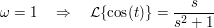 $ \omega=1\quad \Rightarrow\quad \mathcal{L}\{\cos(t)\}=\bruch{s}{s^2+1} $ $ \omega=1\quad \Rightarrow\quad \mathcal{L}\{\cos(t)\}=\bruch{s}{s^2+1} $