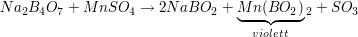$ Na_2B_4O_7+MnSO_4\to 2NaBO_2 +\underbrace{Mn(BO_2)}_{violett}_2+SO_3 $ $ Na_2B_4O_7+MnSO_4\to 2NaBO_2 +\underbrace{Mn(BO_2)}_{violett}_2+SO_3 $