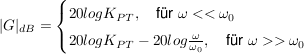 $ |G|_{dB}=\begin{cases} 20logK_{PT},\quad \mbox{für } \omega<<\omega_0 \\ 20logK_{PT}-20log\bruch{\omega}{\omega_0},\quad \mbox{für } \omega>>\omega_0 \end{cases} $ $ |G|_{dB}=\begin{cases} 20logK_{PT},\quad \mbox{für } \omega<<\omega_0 \\ 20logK_{PT}-20log\bruch{\omega}{\omega_0},\quad \mbox{für } \omega>>\omega_0 \end{cases} $
