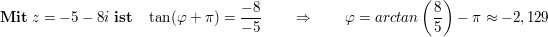 $ \mathbf{Mit}\ z=-5-8i\ \mathbf{ist}\quad \tan(\varphi+\pi)= \frac{-8}{-5}\qquad \Rightarrow\qquad \varphi=arctan\left(\frac85\right)-\pi\approx-2,129 $ $ \mathbf{Mit}\ z=-5-8i\ \mathbf{ist}\quad \tan(\varphi+\pi)= \frac{-8}{-5}\qquad \Rightarrow\qquad \varphi=arctan\left(\frac85\right)-\pi\approx-2,129 $