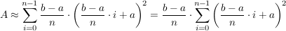 $ A\approx \summe_{i=0}^{n-1}{\frac{b-a}{n}\cdot\left(\frac{b-a}{n}\cdot i+a\right) ^2}=\frac{b-a}{n}\cdot\summe_{i=0}^{n-1}{\left(\frac{b-a}{n}\cdot i+a\right) ^2} $ $ A\approx \summe_{i=0}^{n-1}{\frac{b-a}{n}\cdot\left(\frac{b-a}{n}\cdot i+a\right) ^2}=\frac{b-a}{n}\cdot\summe_{i=0}^{n-1}{\left(\frac{b-a}{n}\cdot i+a\right) ^2} $