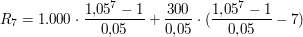 $ R_7 = 1.000\cdot{}\bruch{1{,}05^7 -1}{0{,}05}+\bruch{300}{0{,}05}\cdot{}(\bruch{1{,}05^7 -1}{0{,}05}-7) $ $ R_7 = 1.000\cdot{}\bruch{1{,}05^7 -1}{0{,}05}+\bruch{300}{0{,}05}\cdot{}(\bruch{1{,}05^7 -1}{0{,}05}-7) $