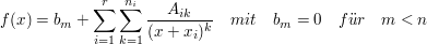 $ f(x)=b_m+\summe_{i=1}^{r}\summe_{k=1}^{n_i}\bruch{A_{ik}}{(x+x_i)^k}\quad mit\quad b_m=0\quad f"ur\quad m<n $ $ f(x)=b_m+\summe_{i=1}^{r}\summe_{k=1}^{n_i}\bruch{A_{ik}}{(x+x_i)^k}\quad mit\quad b_m=0\quad f"ur\quad m<n $