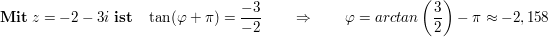 $ \mathbf{Mit}\ z=-2-3i\ \mathbf{ist}\quad \tan(\varphi+\pi)= \frac{-3}{-2}\qquad \Rightarrow\qquad \varphi=arctan\left(\frac32\right)-\pi\approx-2,158 $ $ \mathbf{Mit}\ z=-2-3i\ \mathbf{ist}\quad \tan(\varphi+\pi)= \frac{-3}{-2}\qquad \Rightarrow\qquad \varphi=arctan\left(\frac32\right)-\pi\approx-2,158 $