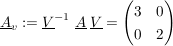 $ \underline{A}_v:=\underline{V}^{-1}\ \underline{A}\ \underline{V}=\pmat{ 3 & 0 \\ 0 & 2 } $ $ \underline{A}_v:=\underline{V}^{-1}\ \underline{A}\ \underline{V}=\pmat{ 3 & 0 \\ 0 & 2 } $