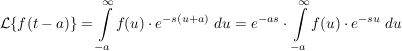 $ \mathcal{L}\{f(t-a)\}=\integral_{-a}^\infty{f(u)\cdot{}e^{-s(u+a)}\ du}=e^{-as}\cdot{}\integral_{-a}^\infty{f(u)\cdot{}e^{-su}\ du} $ $ \mathcal{L}\{f(t-a)\}=\integral_{-a}^\infty{f(u)\cdot{}e^{-s(u+a)}\ du}=e^{-as}\cdot{}\integral_{-a}^\infty{f(u)\cdot{}e^{-su}\ du} $