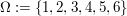 $ \Omega:=\{1,2,3,4,5,6\} $ $ \Omega:=\{1,2,3,4,5,6\} $