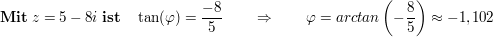 $ \mathbf{Mit}\ z=5-8i\ \mathbf{ist}\quad \tan(\varphi)= \frac{-8}5\qquad \Rightarrow\qquad \varphi=arctan\left(-\frac85\right)\approx-1,102 $ $ \mathbf{Mit}\ z=5-8i\ \mathbf{ist}\quad \tan(\varphi)= \frac{-8}5\qquad \Rightarrow\qquad \varphi=arctan\left(-\frac85\right)\approx-1,102 $