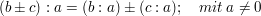 $ (b \pm c) : a = (b:a) \pm (c:a);\quad mit\ a \ne 0 $ $ (b \pm c) : a = (b:a) \pm (c:a);\quad mit\ a \ne 0 $